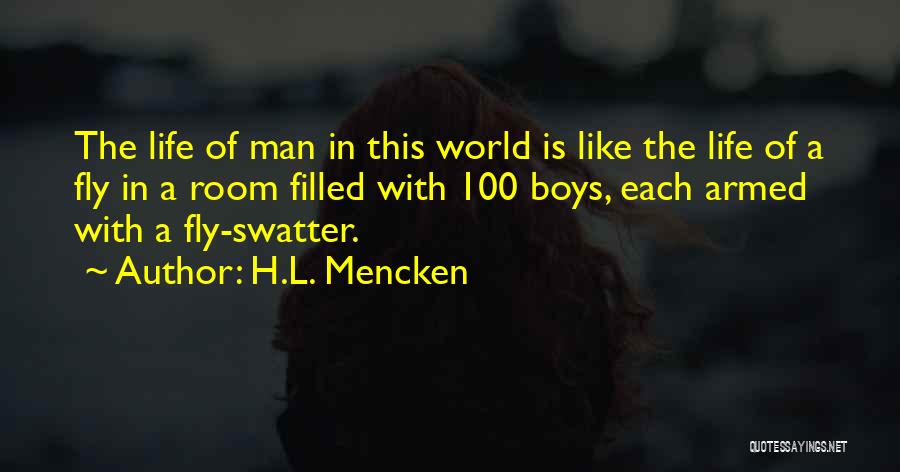 H.L. Mencken Quotes: The Life Of Man In This World Is Like The Life Of A Fly In A Room Filled With 100