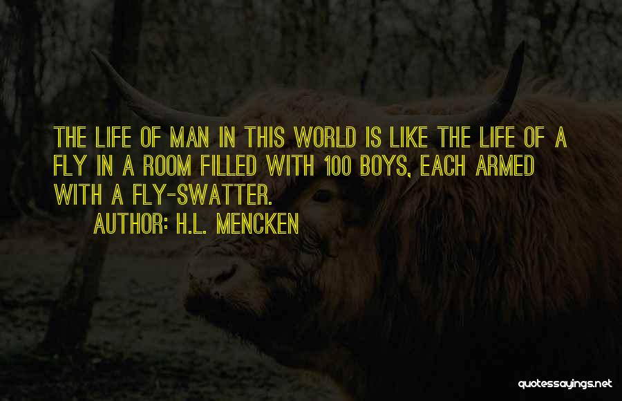 H.L. Mencken Quotes: The Life Of Man In This World Is Like The Life Of A Fly In A Room Filled With 100