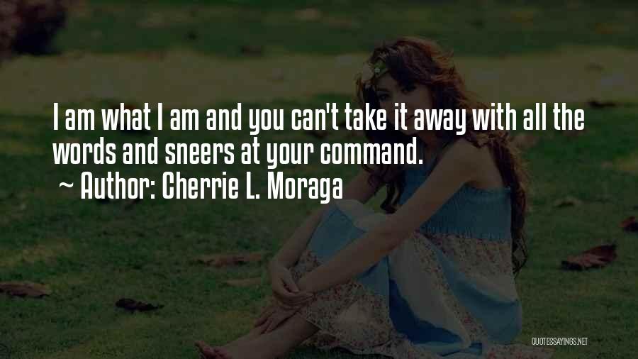 Cherrie L. Moraga Quotes: I Am What I Am And You Can't Take It Away With All The Words And Sneers At Your Command.