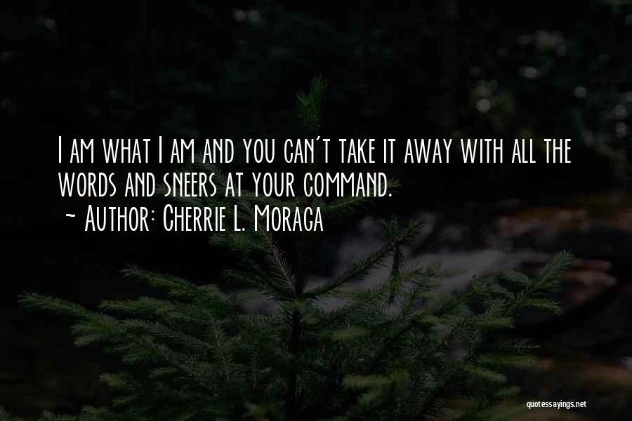 Cherrie L. Moraga Quotes: I Am What I Am And You Can't Take It Away With All The Words And Sneers At Your Command.