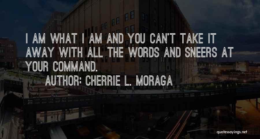 Cherrie L. Moraga Quotes: I Am What I Am And You Can't Take It Away With All The Words And Sneers At Your Command.