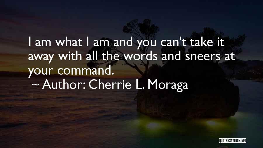 Cherrie L. Moraga Quotes: I Am What I Am And You Can't Take It Away With All The Words And Sneers At Your Command.