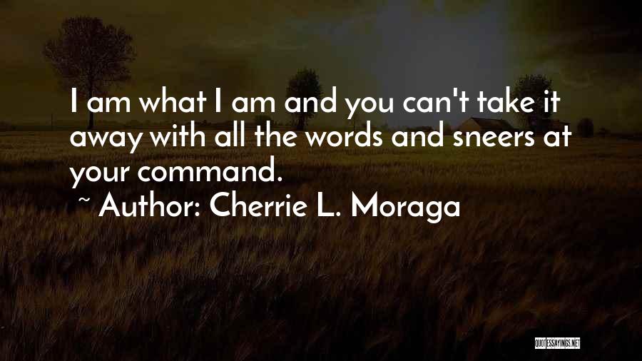 Cherrie L. Moraga Quotes: I Am What I Am And You Can't Take It Away With All The Words And Sneers At Your Command.