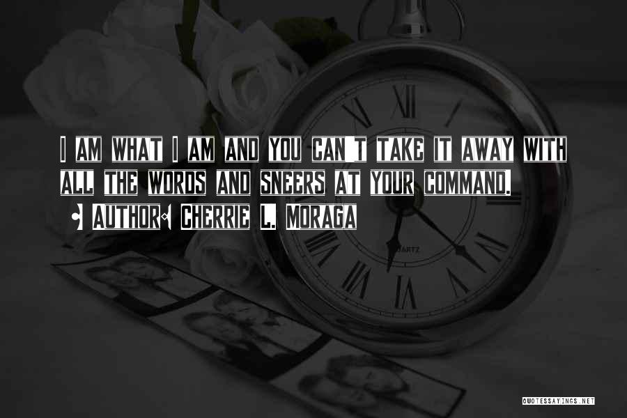 Cherrie L. Moraga Quotes: I Am What I Am And You Can't Take It Away With All The Words And Sneers At Your Command.