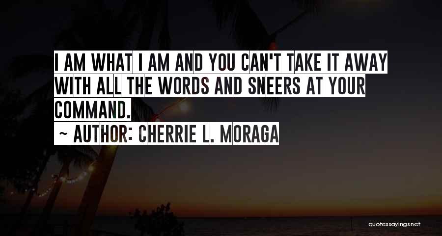 Cherrie L. Moraga Quotes: I Am What I Am And You Can't Take It Away With All The Words And Sneers At Your Command.