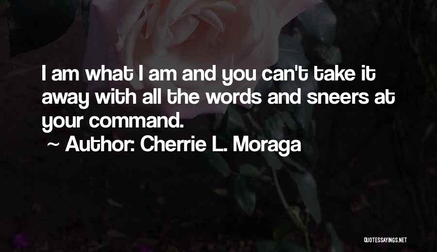 Cherrie L. Moraga Quotes: I Am What I Am And You Can't Take It Away With All The Words And Sneers At Your Command.