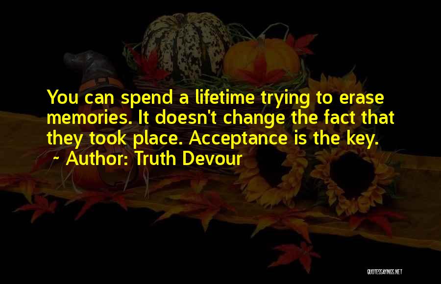 Truth Devour Quotes: You Can Spend A Lifetime Trying To Erase Memories. It Doesn't Change The Fact That They Took Place. Acceptance Is