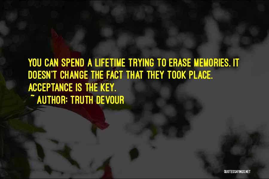 Truth Devour Quotes: You Can Spend A Lifetime Trying To Erase Memories. It Doesn't Change The Fact That They Took Place. Acceptance Is