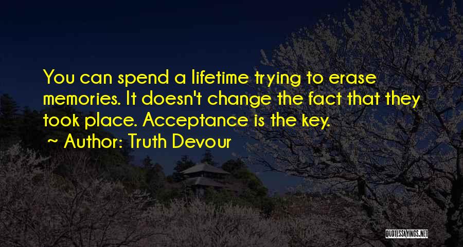 Truth Devour Quotes: You Can Spend A Lifetime Trying To Erase Memories. It Doesn't Change The Fact That They Took Place. Acceptance Is