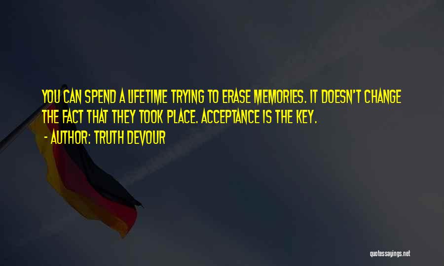 Truth Devour Quotes: You Can Spend A Lifetime Trying To Erase Memories. It Doesn't Change The Fact That They Took Place. Acceptance Is