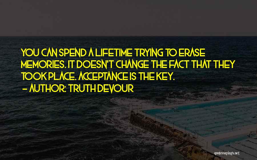 Truth Devour Quotes: You Can Spend A Lifetime Trying To Erase Memories. It Doesn't Change The Fact That They Took Place. Acceptance Is