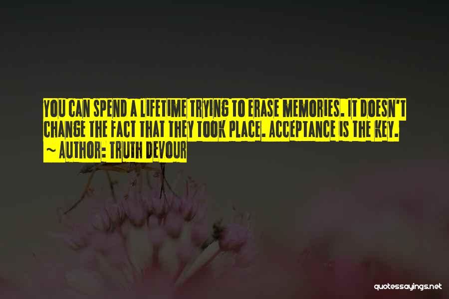 Truth Devour Quotes: You Can Spend A Lifetime Trying To Erase Memories. It Doesn't Change The Fact That They Took Place. Acceptance Is