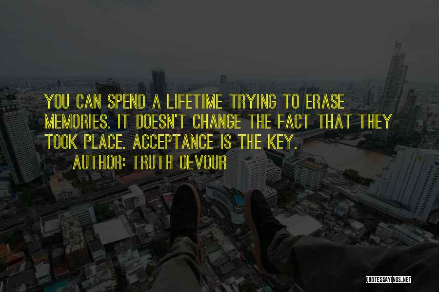 Truth Devour Quotes: You Can Spend A Lifetime Trying To Erase Memories. It Doesn't Change The Fact That They Took Place. Acceptance Is