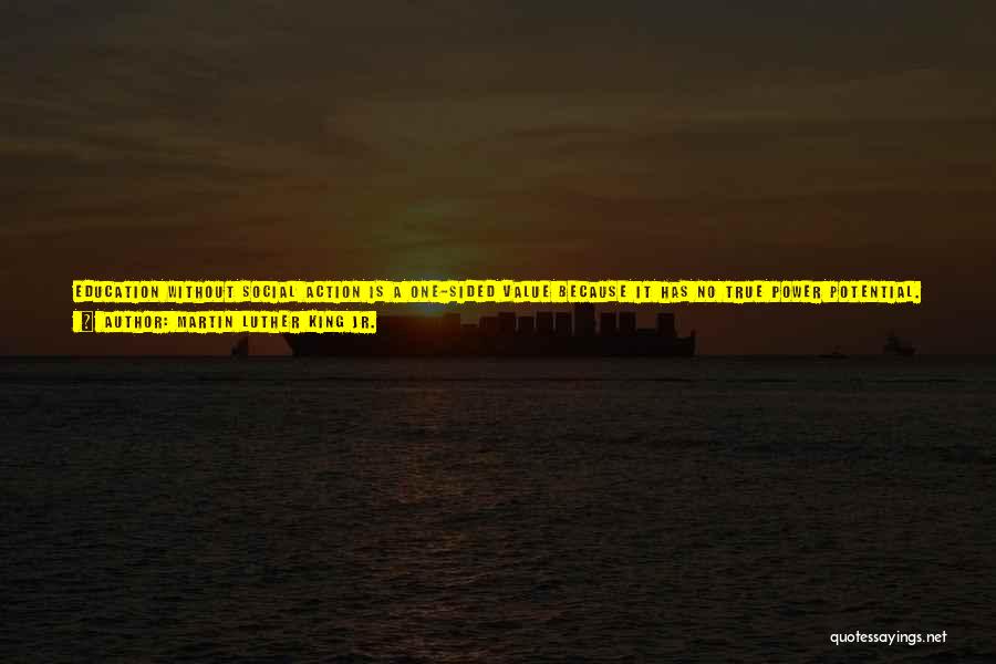 Martin Luther King Jr. Quotes: Education Without Social Action Is A One-sided Value Because It Has No True Power Potential. Social Action Without Education Is