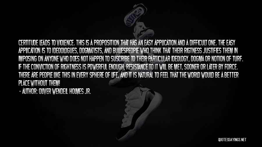 Oliver Wendell Holmes Jr. Quotes: Certitude Leads To Violence. This Is A Proposition That Has An Easy Application And A Difficult One. The Easy Application