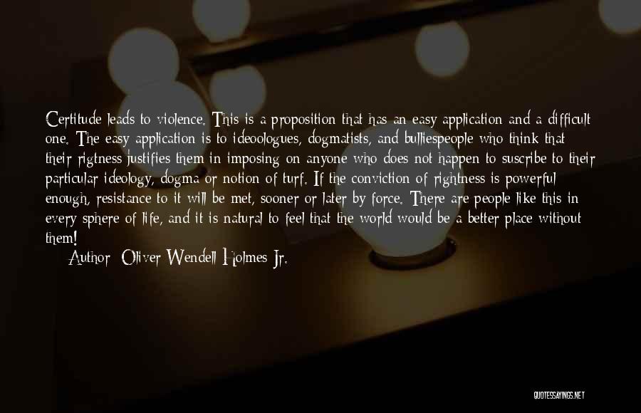 Oliver Wendell Holmes Jr. Quotes: Certitude Leads To Violence. This Is A Proposition That Has An Easy Application And A Difficult One. The Easy Application