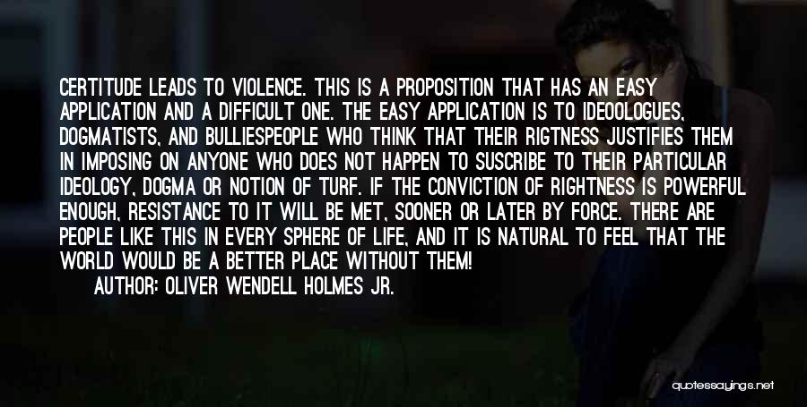 Oliver Wendell Holmes Jr. Quotes: Certitude Leads To Violence. This Is A Proposition That Has An Easy Application And A Difficult One. The Easy Application