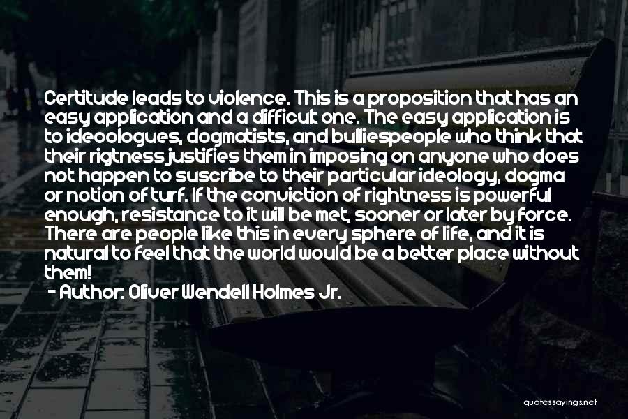 Oliver Wendell Holmes Jr. Quotes: Certitude Leads To Violence. This Is A Proposition That Has An Easy Application And A Difficult One. The Easy Application