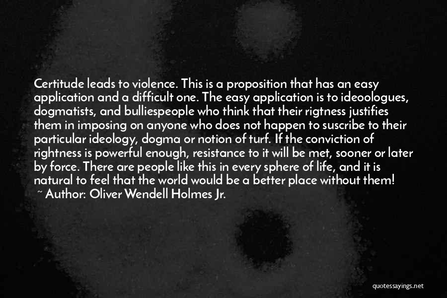 Oliver Wendell Holmes Jr. Quotes: Certitude Leads To Violence. This Is A Proposition That Has An Easy Application And A Difficult One. The Easy Application