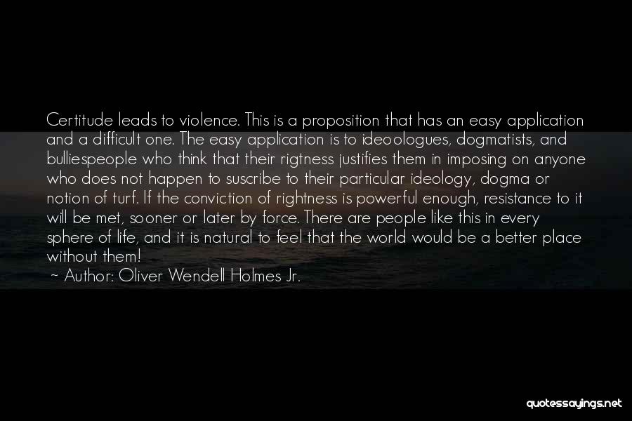 Oliver Wendell Holmes Jr. Quotes: Certitude Leads To Violence. This Is A Proposition That Has An Easy Application And A Difficult One. The Easy Application