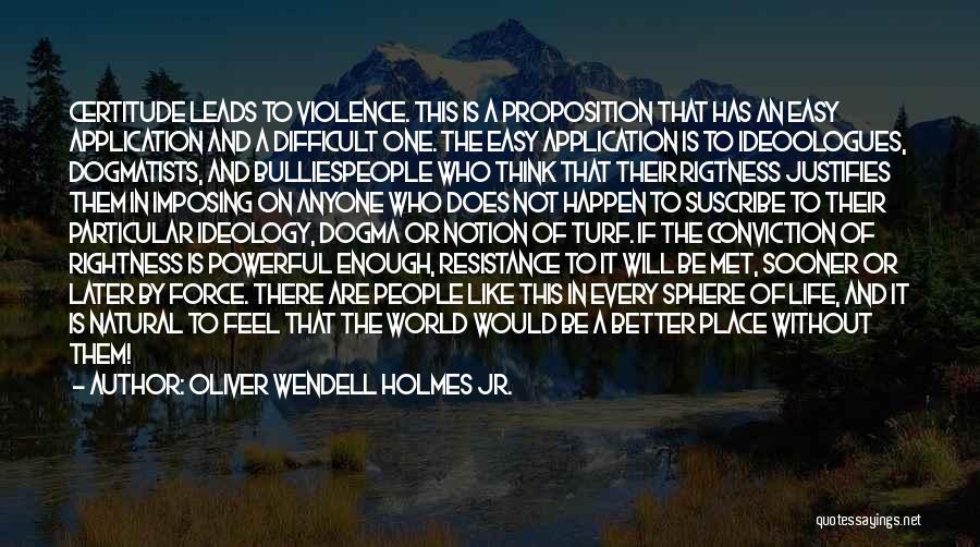 Oliver Wendell Holmes Jr. Quotes: Certitude Leads To Violence. This Is A Proposition That Has An Easy Application And A Difficult One. The Easy Application