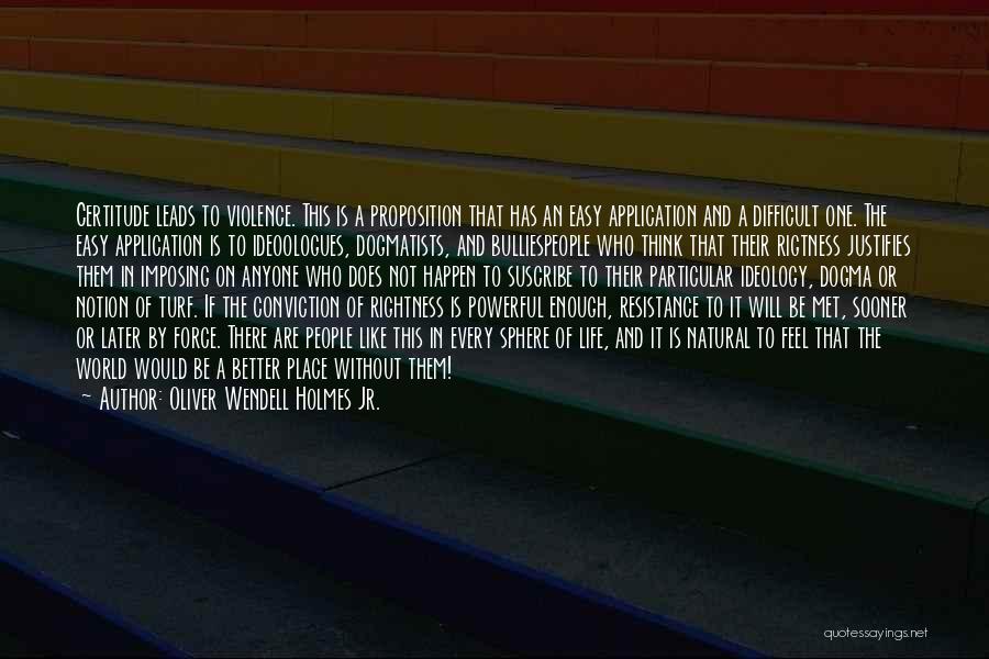 Oliver Wendell Holmes Jr. Quotes: Certitude Leads To Violence. This Is A Proposition That Has An Easy Application And A Difficult One. The Easy Application