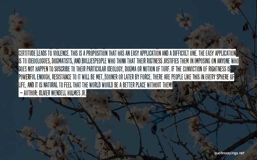 Oliver Wendell Holmes Jr. Quotes: Certitude Leads To Violence. This Is A Proposition That Has An Easy Application And A Difficult One. The Easy Application