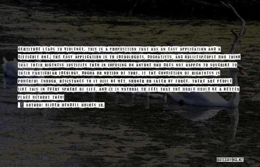 Oliver Wendell Holmes Jr. Quotes: Certitude Leads To Violence. This Is A Proposition That Has An Easy Application And A Difficult One. The Easy Application