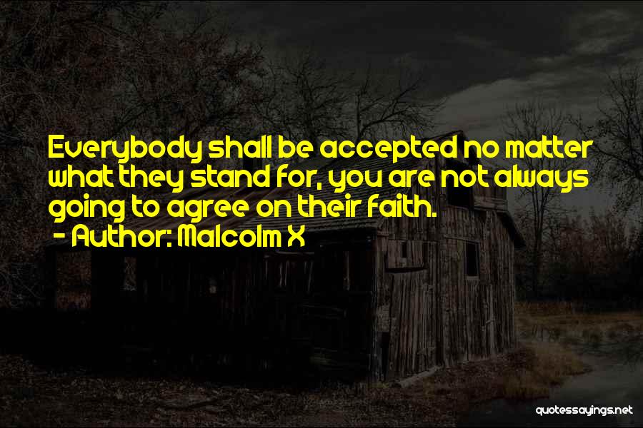 Malcolm X Quotes: Everybody Shall Be Accepted No Matter What They Stand For, You Are Not Always Going To Agree On Their Faith.