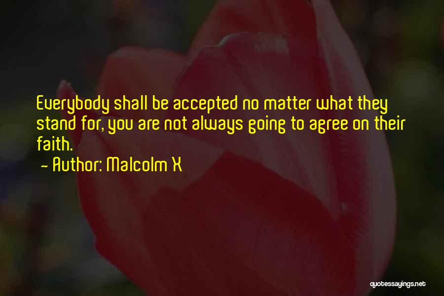 Malcolm X Quotes: Everybody Shall Be Accepted No Matter What They Stand For, You Are Not Always Going To Agree On Their Faith.