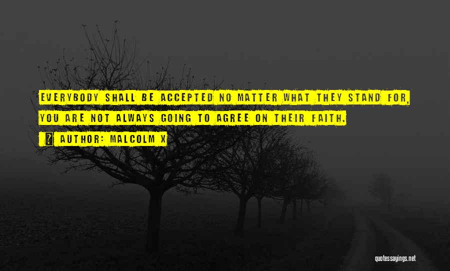 Malcolm X Quotes: Everybody Shall Be Accepted No Matter What They Stand For, You Are Not Always Going To Agree On Their Faith.