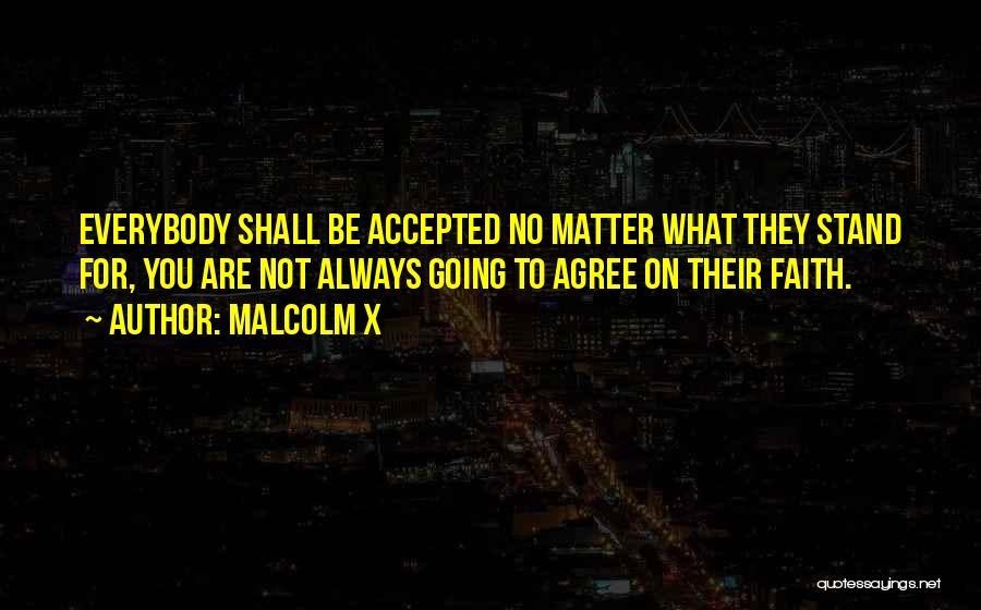 Malcolm X Quotes: Everybody Shall Be Accepted No Matter What They Stand For, You Are Not Always Going To Agree On Their Faith.