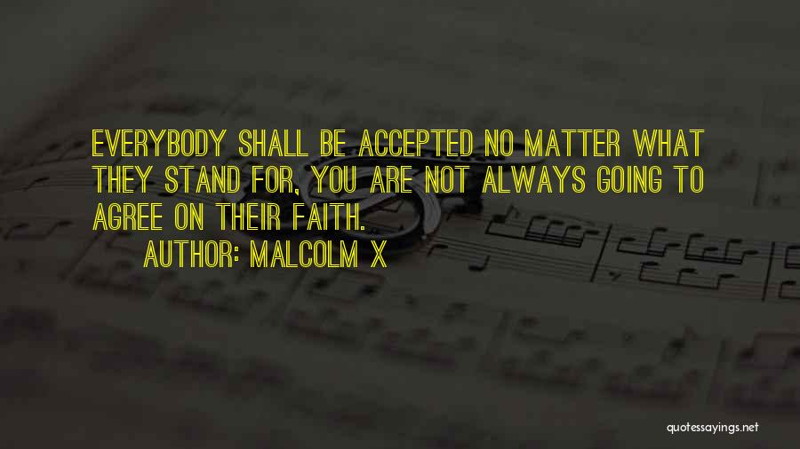 Malcolm X Quotes: Everybody Shall Be Accepted No Matter What They Stand For, You Are Not Always Going To Agree On Their Faith.