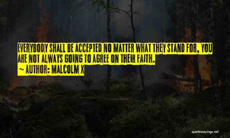 Malcolm X Quotes: Everybody Shall Be Accepted No Matter What They Stand For, You Are Not Always Going To Agree On Their Faith.