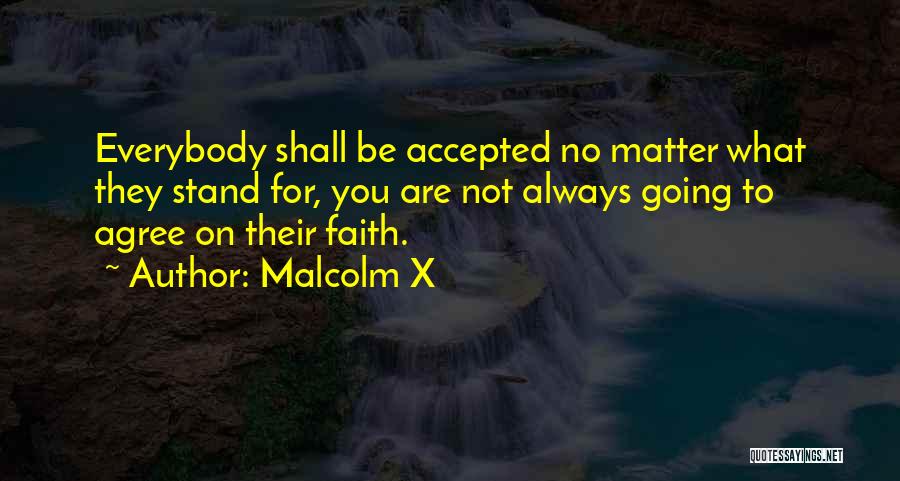 Malcolm X Quotes: Everybody Shall Be Accepted No Matter What They Stand For, You Are Not Always Going To Agree On Their Faith.