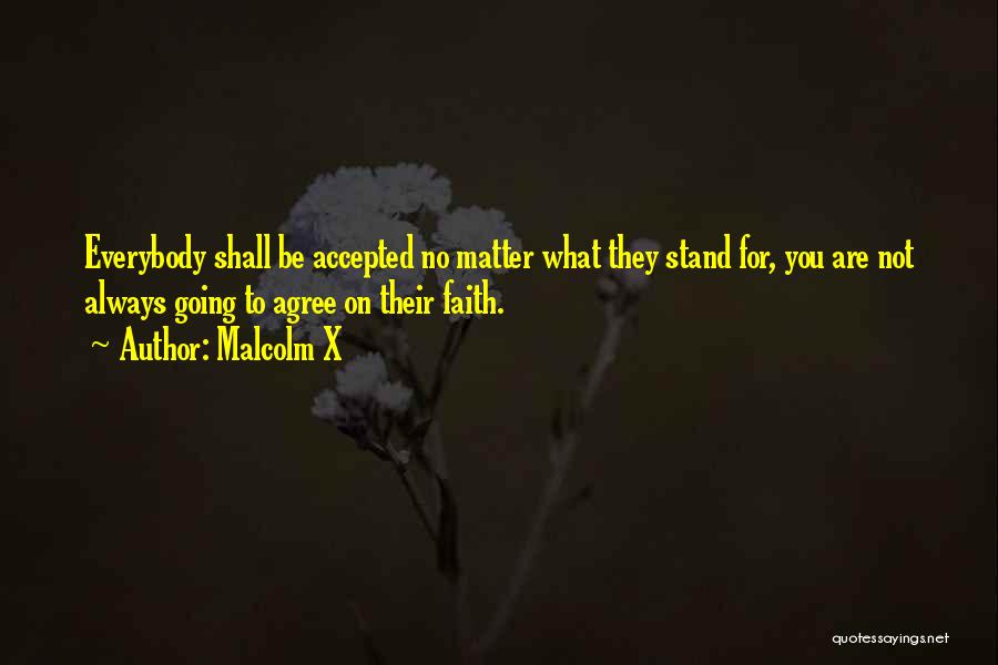 Malcolm X Quotes: Everybody Shall Be Accepted No Matter What They Stand For, You Are Not Always Going To Agree On Their Faith.