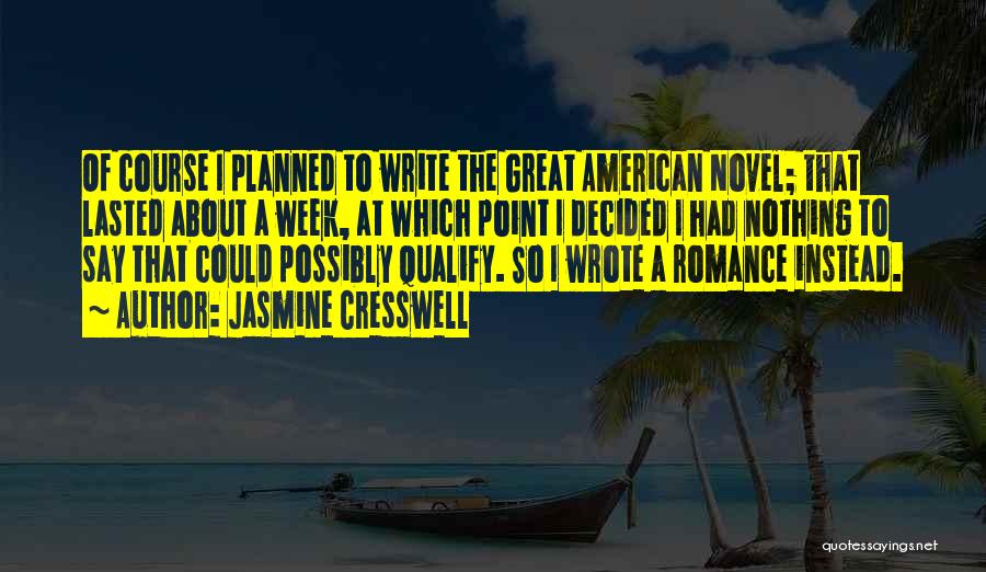 Jasmine Cresswell Quotes: Of Course I Planned To Write The Great American Novel; That Lasted About A Week, At Which Point I Decided