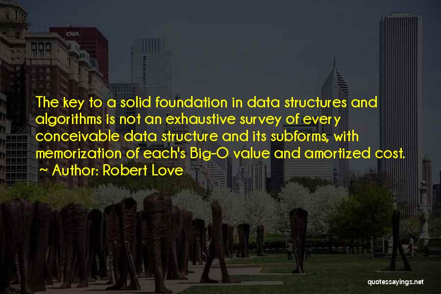 Robert Love Quotes: The Key To A Solid Foundation In Data Structures And Algorithms Is Not An Exhaustive Survey Of Every Conceivable Data