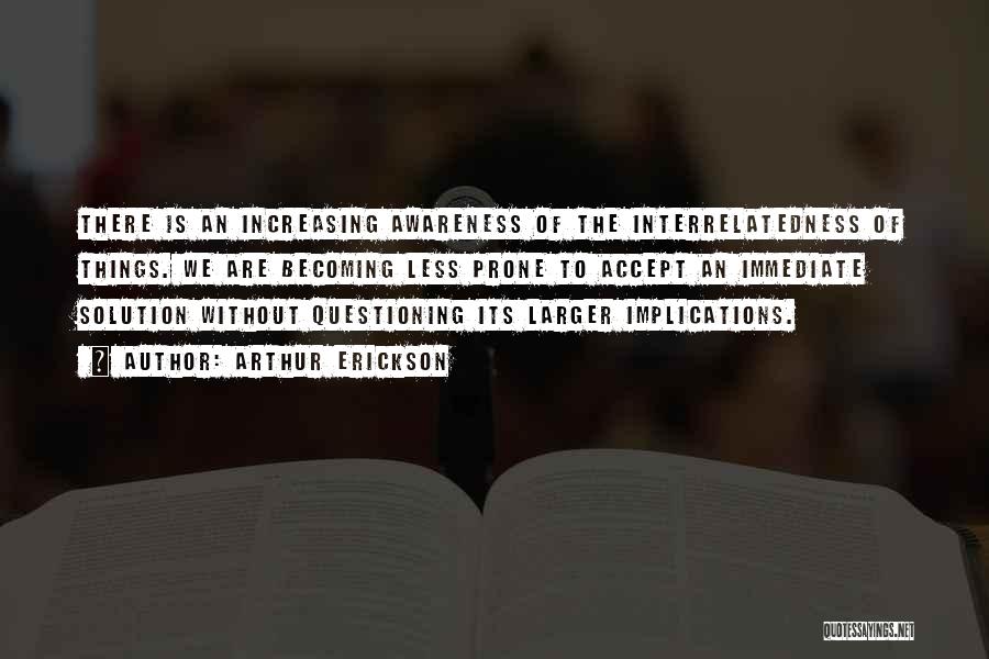 Arthur Erickson Quotes: There Is An Increasing Awareness Of The Interrelatedness Of Things. We Are Becoming Less Prone To Accept An Immediate Solution