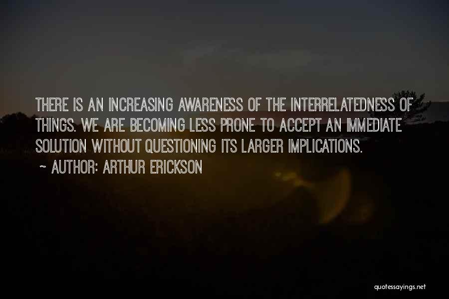 Arthur Erickson Quotes: There Is An Increasing Awareness Of The Interrelatedness Of Things. We Are Becoming Less Prone To Accept An Immediate Solution