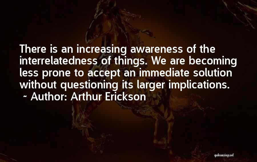 Arthur Erickson Quotes: There Is An Increasing Awareness Of The Interrelatedness Of Things. We Are Becoming Less Prone To Accept An Immediate Solution