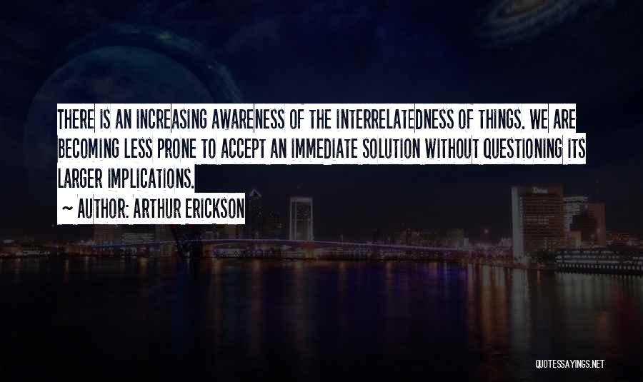 Arthur Erickson Quotes: There Is An Increasing Awareness Of The Interrelatedness Of Things. We Are Becoming Less Prone To Accept An Immediate Solution