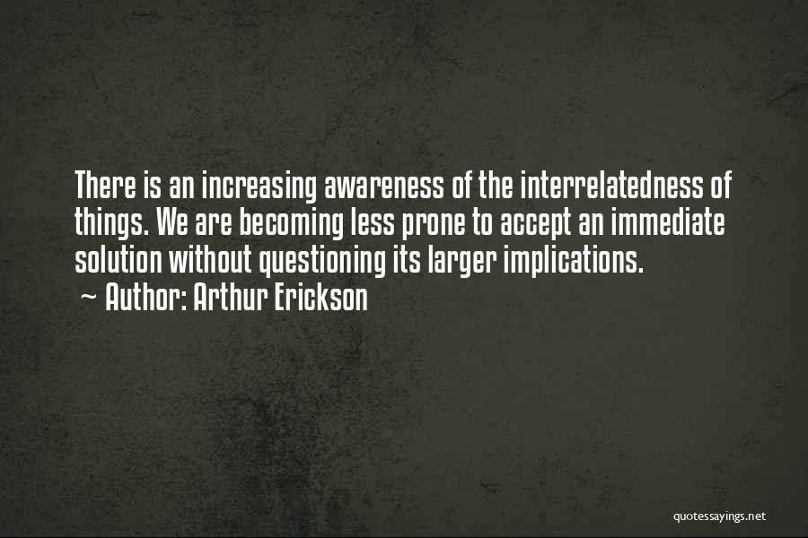 Arthur Erickson Quotes: There Is An Increasing Awareness Of The Interrelatedness Of Things. We Are Becoming Less Prone To Accept An Immediate Solution