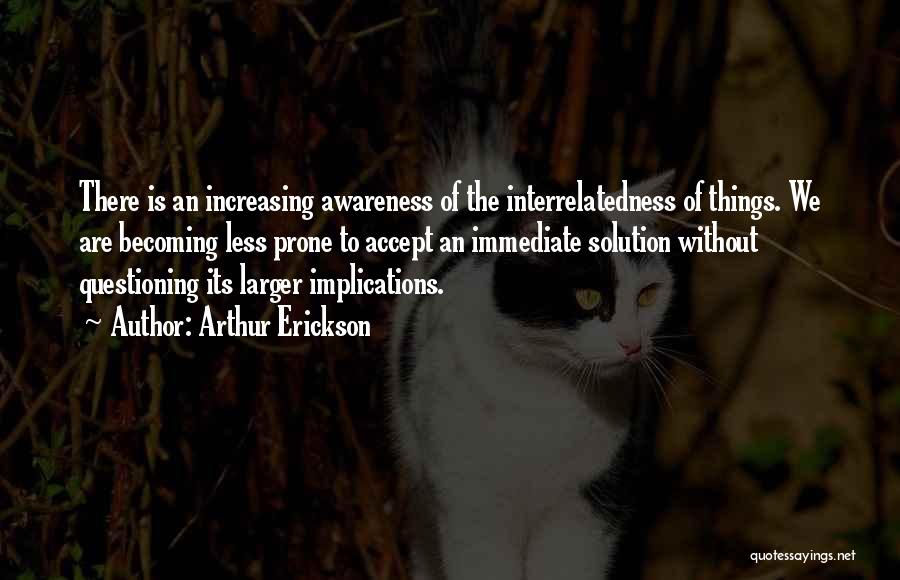 Arthur Erickson Quotes: There Is An Increasing Awareness Of The Interrelatedness Of Things. We Are Becoming Less Prone To Accept An Immediate Solution