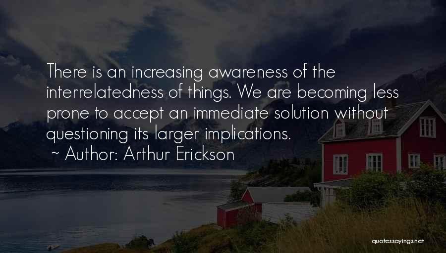 Arthur Erickson Quotes: There Is An Increasing Awareness Of The Interrelatedness Of Things. We Are Becoming Less Prone To Accept An Immediate Solution