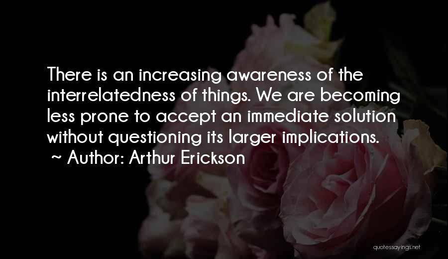 Arthur Erickson Quotes: There Is An Increasing Awareness Of The Interrelatedness Of Things. We Are Becoming Less Prone To Accept An Immediate Solution