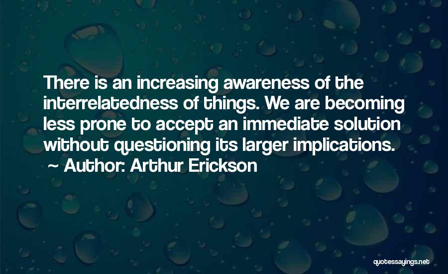 Arthur Erickson Quotes: There Is An Increasing Awareness Of The Interrelatedness Of Things. We Are Becoming Less Prone To Accept An Immediate Solution
