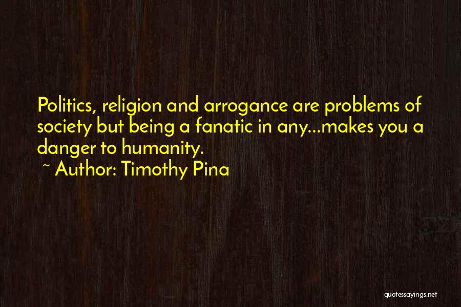 Timothy Pina Quotes: Politics, Religion And Arrogance Are Problems Of Society But Being A Fanatic In Any...makes You A Danger To Humanity.