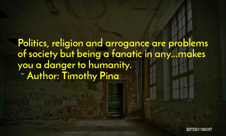 Timothy Pina Quotes: Politics, Religion And Arrogance Are Problems Of Society But Being A Fanatic In Any...makes You A Danger To Humanity.