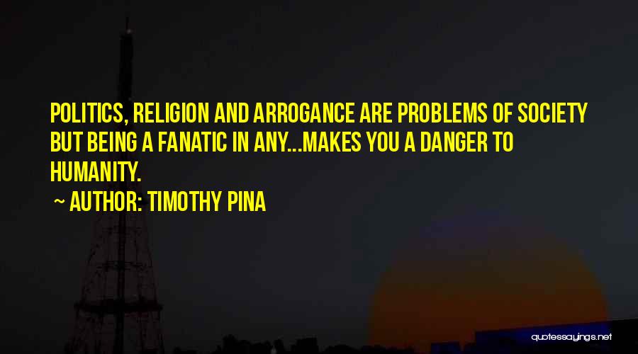 Timothy Pina Quotes: Politics, Religion And Arrogance Are Problems Of Society But Being A Fanatic In Any...makes You A Danger To Humanity.